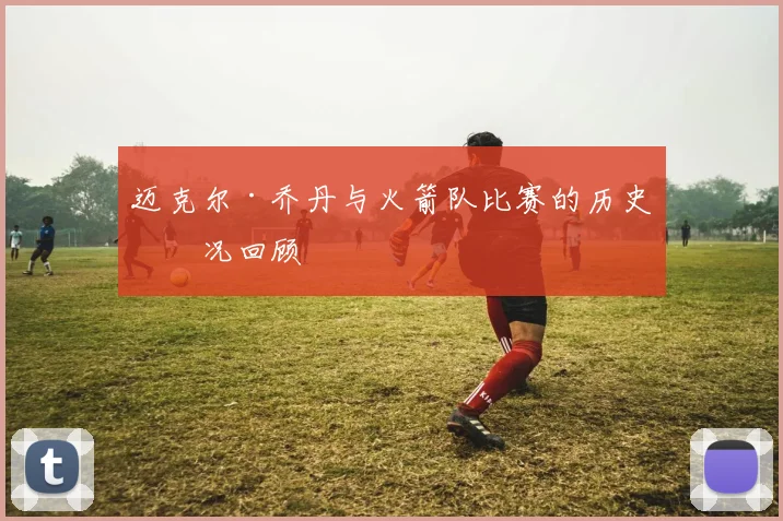 迈克尔·乔丹与火箭队比赛的历史实况回顾