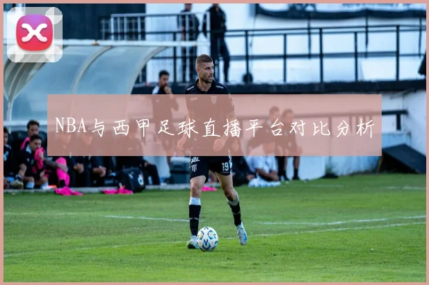 NBA与西甲足球直播平台对比分析