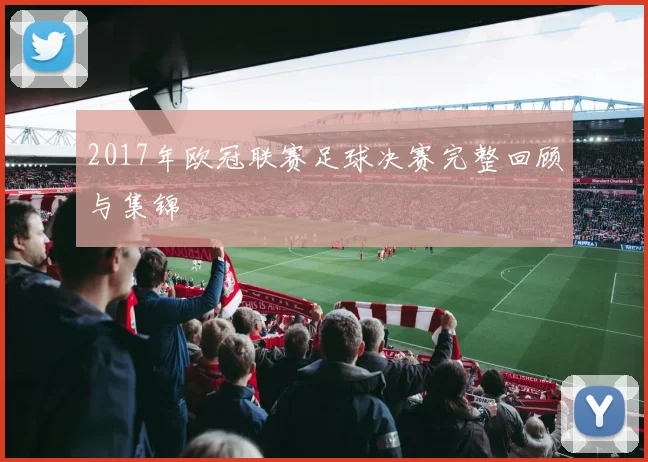 2017年欧冠联赛足球决赛完整回顾与集锦