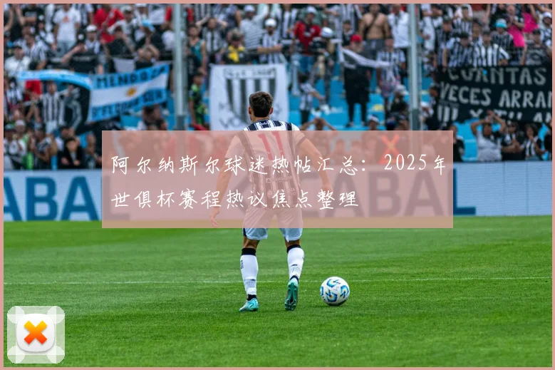 阿尔纳斯尔球迷热帖汇总：2025年世俱杯赛程热议焦点整理